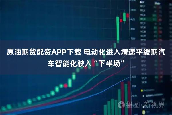 原油期货配资APP下载 电动化进入增速平缓期　汽车智能化驶入“下半场”