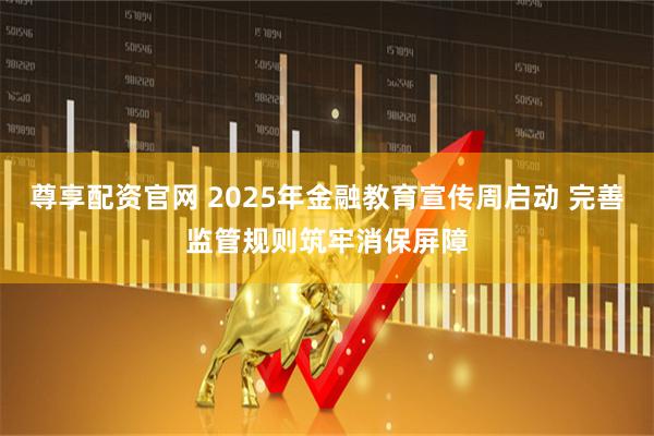 尊享配资官网 2025年金融教育宣传周启动 完善监管规则筑牢消保屏障
