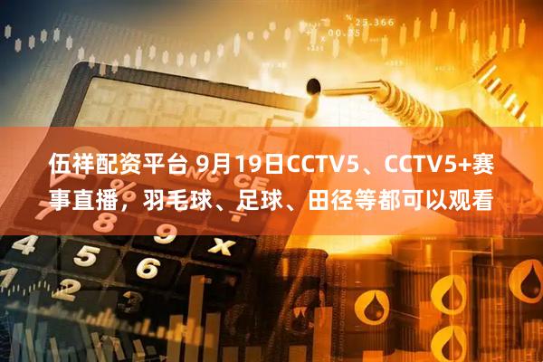 伍祥配资平台 9月19日CCTV5、CCTV5+赛事直播，羽毛球、足球、田径等都可以观看
