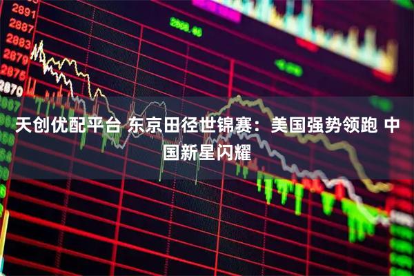 天创优配平台 东京田径世锦赛：美国强势领跑 中国新星闪耀