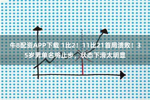牛8配资APP下载 1比2！11比21首局溃败！35岁男单名将止步，状态下滑太明显