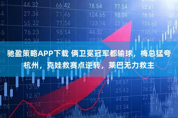 驰盈策略APP下载 俩卫冕冠军都输球，梅总猛夸杭州，克娃救赛点逆转，莱巴无力救主