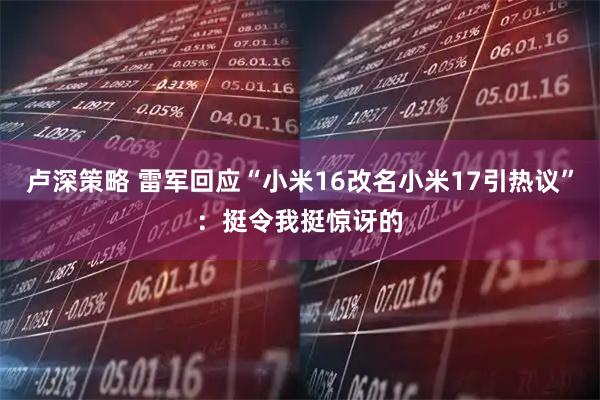 卢深策略 雷军回应“小米16改名小米17引热议”：挺令我挺惊讶的
