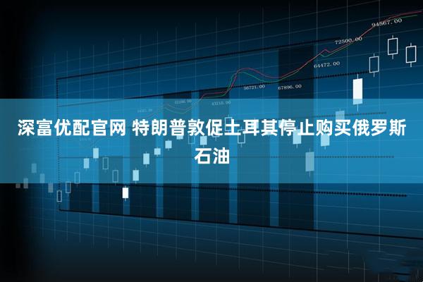 深富优配官网 特朗普敦促土耳其停止购买俄罗斯石油