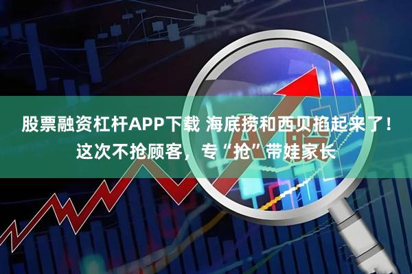 股票融资杠杆APP下载 海底捞和西贝掐起来了！这次不抢顾客，专“抢”带娃家长