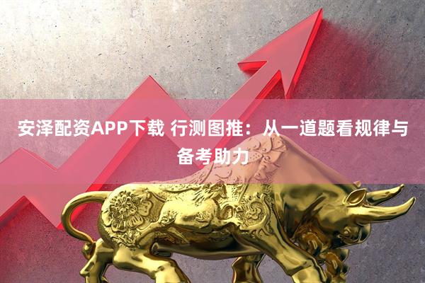安泽配资APP下载 行测图推：从一道题看规律与备考助力