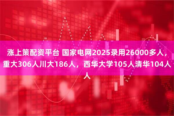 涨上策配资平台 国家电网2025录用26000多人，重大306人川大186人，西华大学105人清华104人