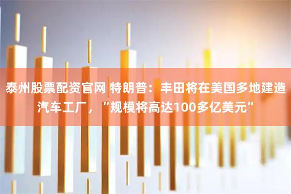 泰州股票配资官网 特朗普：丰田将在美国多地建造汽车工厂，“规模将高达100多亿美元”
