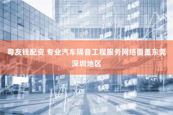 粤友钱配资 专业汽车隔音工程服务网络覆盖东莞深圳地区