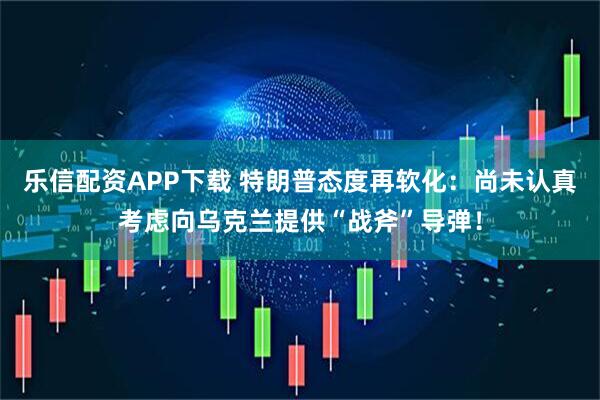 乐信配资APP下载 特朗普态度再软化：尚未认真考虑向乌克兰提供“战斧”导弹！