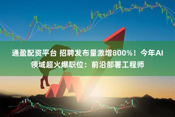 通盈配资平台 招聘发布量激增800%！今年AI领域超火爆职位：前沿部署工程师