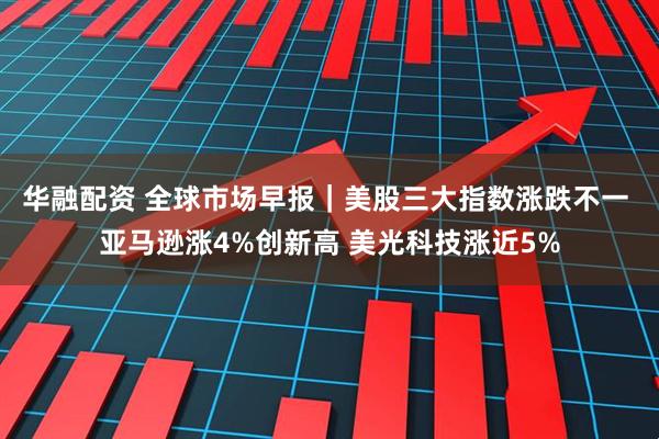 华融配资 全球市场早报｜美股三大指数涨跌不一 亚马逊涨4%创新高 美光科技涨近5%