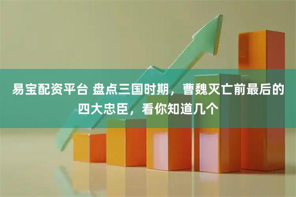易宝配资平台 盘点三国时期，曹魏灭亡前最后的四大忠臣，看你知道几个