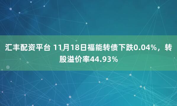 汇丰配资平台 11月18日福能转债下跌0.04%，转股溢价率44.93%