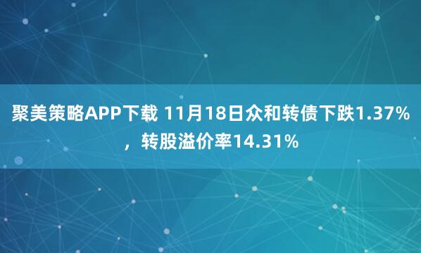 聚美策略APP下载 11月18日众和转债下跌1.37%，转股溢价率14.31%