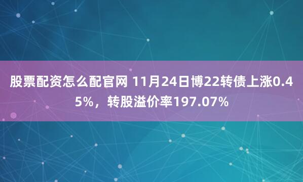 股票配资怎么配官网 11月24日博22转债上涨0.45%，转股溢价率197.07%
