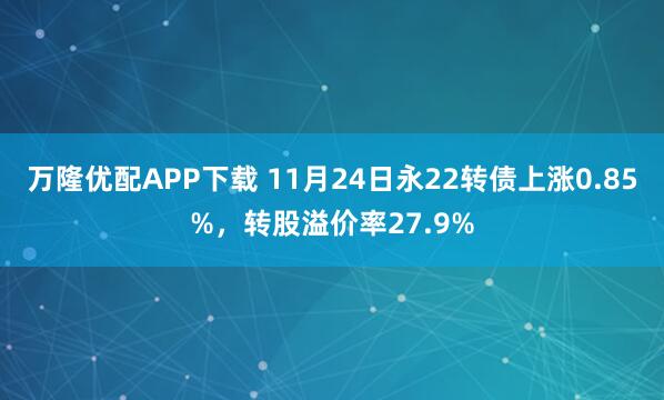 万隆优配APP下载 11月24日永22转债上涨0.85%，转股溢价率27.9%