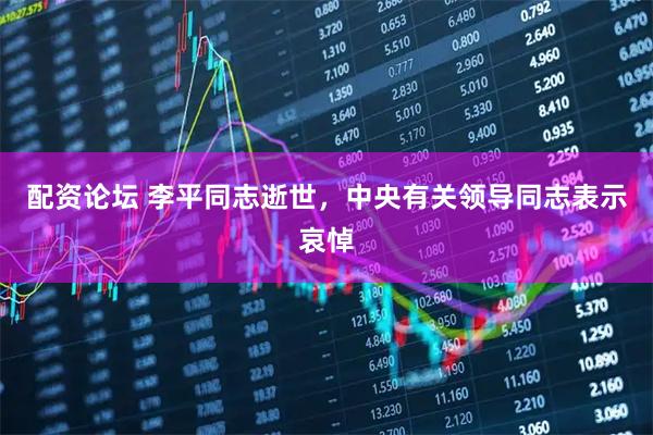 配资论坛 李平同志逝世，中央有关领导同志表示哀悼