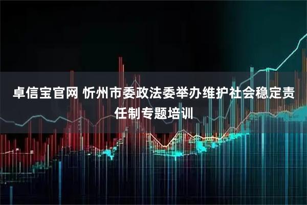 卓信宝官网 忻州市委政法委举办维护社会稳定责任制专题培训