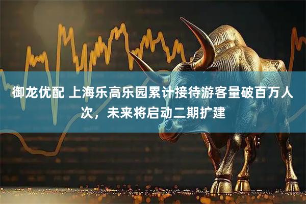 御龙优配 上海乐高乐园累计接待游客量破百万人次，未来将启动二期扩建