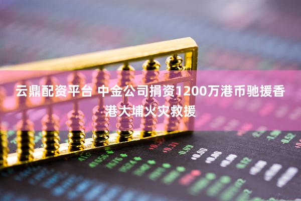 云鼎配资平台 中金公司捐资1200万港币驰援香港大埔火灾救援