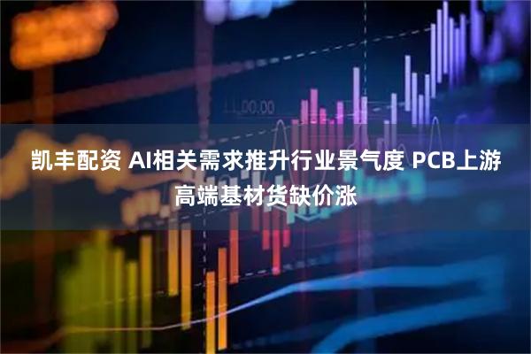 凯丰配资 AI相关需求推升行业景气度 PCB上游高端基材货缺价涨