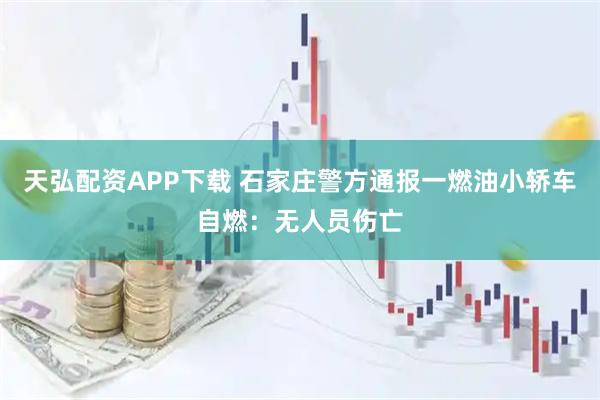天弘配资APP下载 石家庄警方通报一燃油小轿车自燃：无人员伤亡
