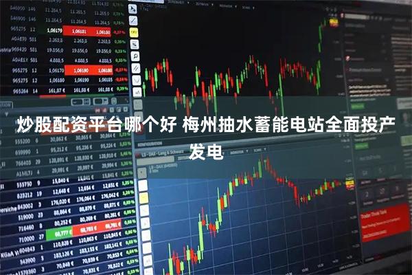 炒股配资平台哪个好 梅州抽水蓄能电站全面投产发电