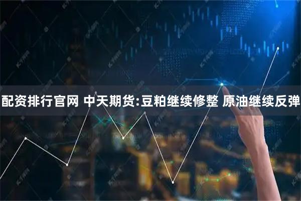 配资排行官网 中天期货:豆粕继续修整 原油继续反弹