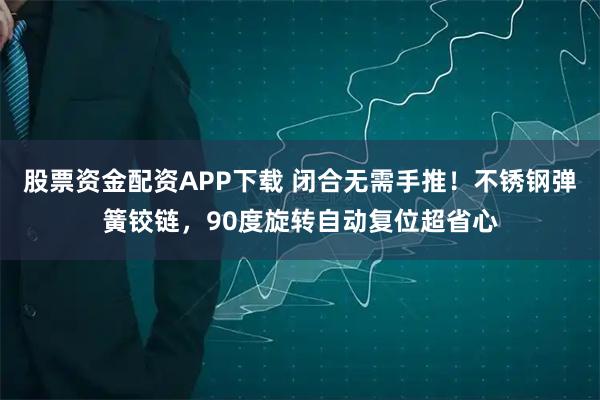 股票资金配资APP下载 闭合无需手推！不锈钢弹簧铰链，90度旋转自动复位超省心