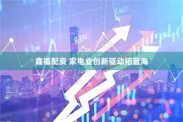 鑫福配资 家电业创新驱动拓蓝海
