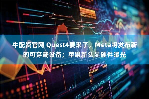 牛配资官网 Quest4要来了，Meta将发布新的可穿戴设备；苹果新头显硬件曝光
