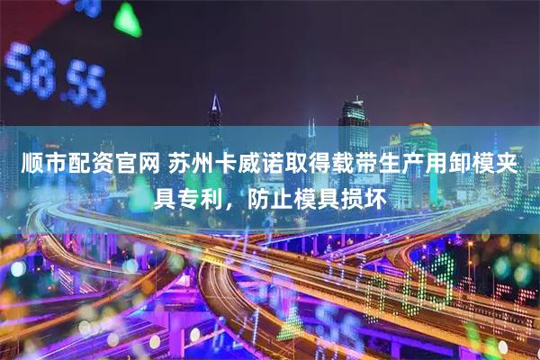 顺市配资官网 苏州卡威诺取得载带生产用卸模夹具专利，防止模具损坏