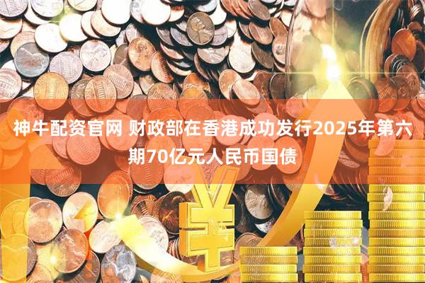 神牛配资官网 财政部在香港成功发行2025年第六期70亿元人民币国债