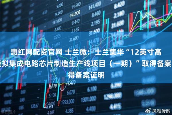 惠红网配资官网 士兰微：士兰集华“12英寸高端模拟集成电路芯片制造生产线项目（一期）”取得备案证明