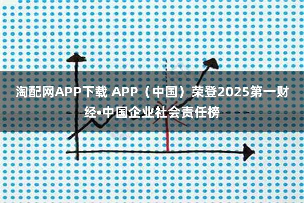 淘配网APP下载 APP（中国）荣登2025第一财经•中国企业社会责任榜