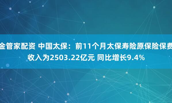 金管家配资 中国太保：前11个月太保寿险原保险保费收入为2503.22亿元 同比增长9.4%
