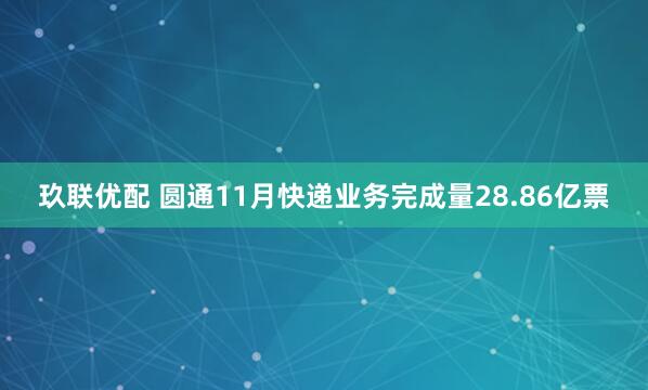 玖联优配 圆通11月快递业务完成量28.86亿票