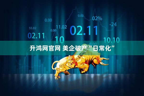 升鸿网官网 美企破产“日常化”
