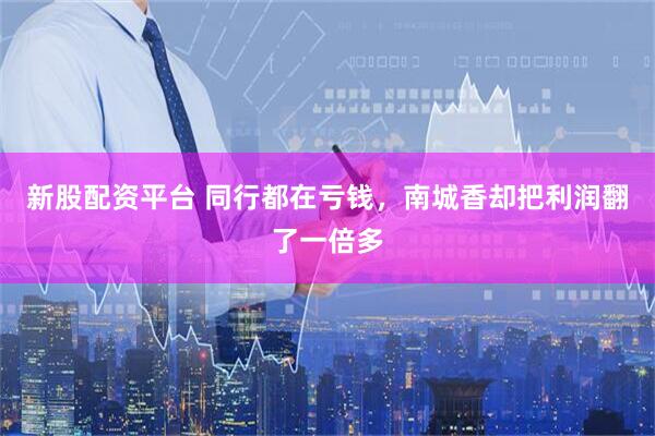 新股配资平台 同行都在亏钱，南城香却把利润翻了一倍多