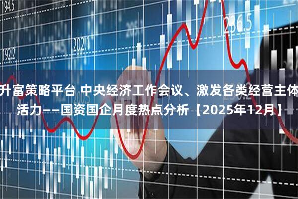 升富策略平台 中央经济工作会议、激发各类经营主体活力——国资国企月度热点分析【2025年12月】