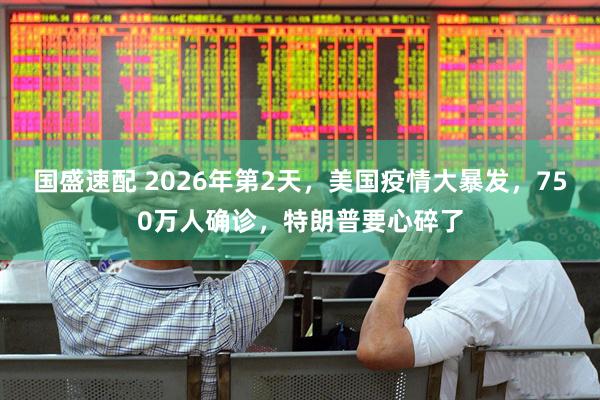 国盛速配 2026年第2天，美国疫情大暴发，750万人确诊，特朗普要心碎了