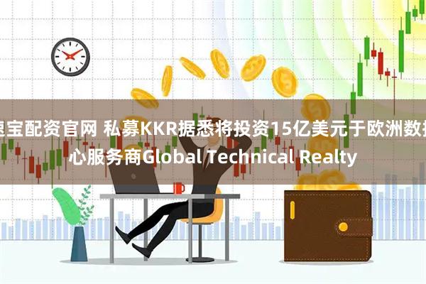 易速宝配资官网 私募KKR据悉将投资15亿美元于欧洲数据中心服务商Global Technical Realty