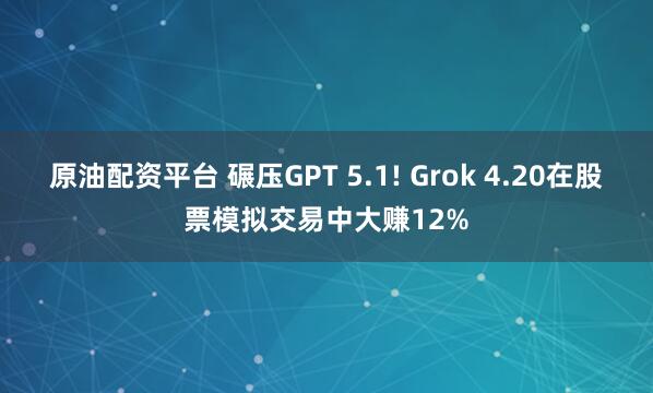 原油配资平台 碾压GPT 5.1! Grok 4.20在股票模拟交易中大赚12%