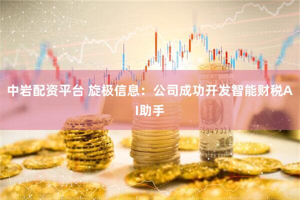 中岩配资平台 旋极信息：公司成功开发智能财税AI助手
