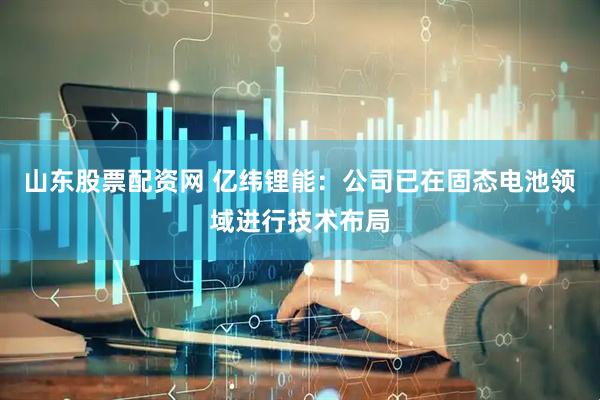 山东股票配资网 亿纬锂能：公司已在固态电池领域进行技术布局