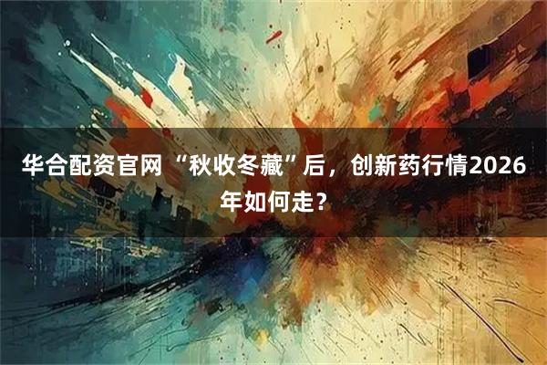 华合配资官网 “秋收冬藏”后，创新药行情2026年如何走？