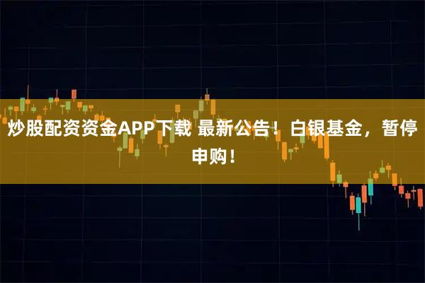 炒股配资资金APP下载 最新公告！白银基金，暂停申购！