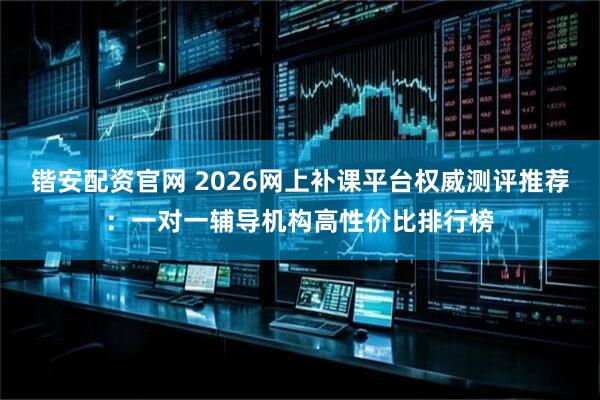锴安配资官网 2026网上补课平台权威测评推荐：一对一辅导机构高性价比排行榜