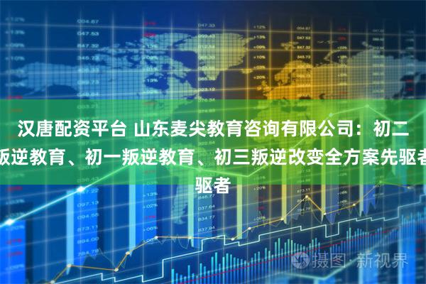 汉唐配资平台 山东麦尖教育咨询有限公司：初二叛逆教育、初一叛逆教育、初三叛逆改变全方案先驱者
